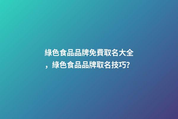 綠色食品品牌免費取名大全，綠色食品品牌取名技巧？